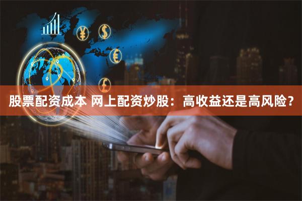 股票配资成本 网上配资炒股：高收益还是高风险？