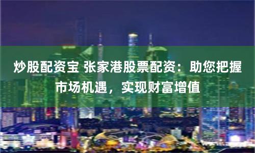 炒股配资宝 张家港股票配资：助您把握市场机遇，实现财富增值