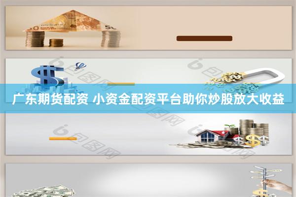 广东期货配资 小资金配资平台助你炒股放大收益