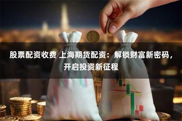 股票配资收费 上海期货配资：解锁财富新密码，开启投资新征程