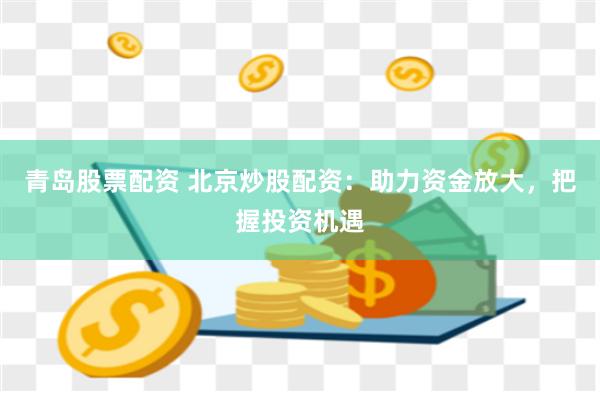 青岛股票配资 北京炒股配资：助力资金放大，把握投资机遇