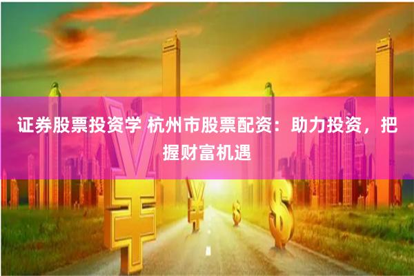 证券股票投资学 杭州市股票配资：助力投资，把握财富机遇