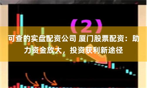 可查的实盘配资公司 厦门股票配资：助力资金放大，投资获利新途径