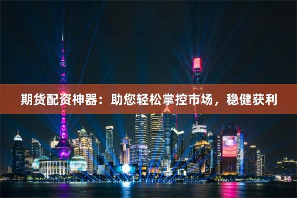 期货配资神器：助您轻松掌控市场，稳健获利
