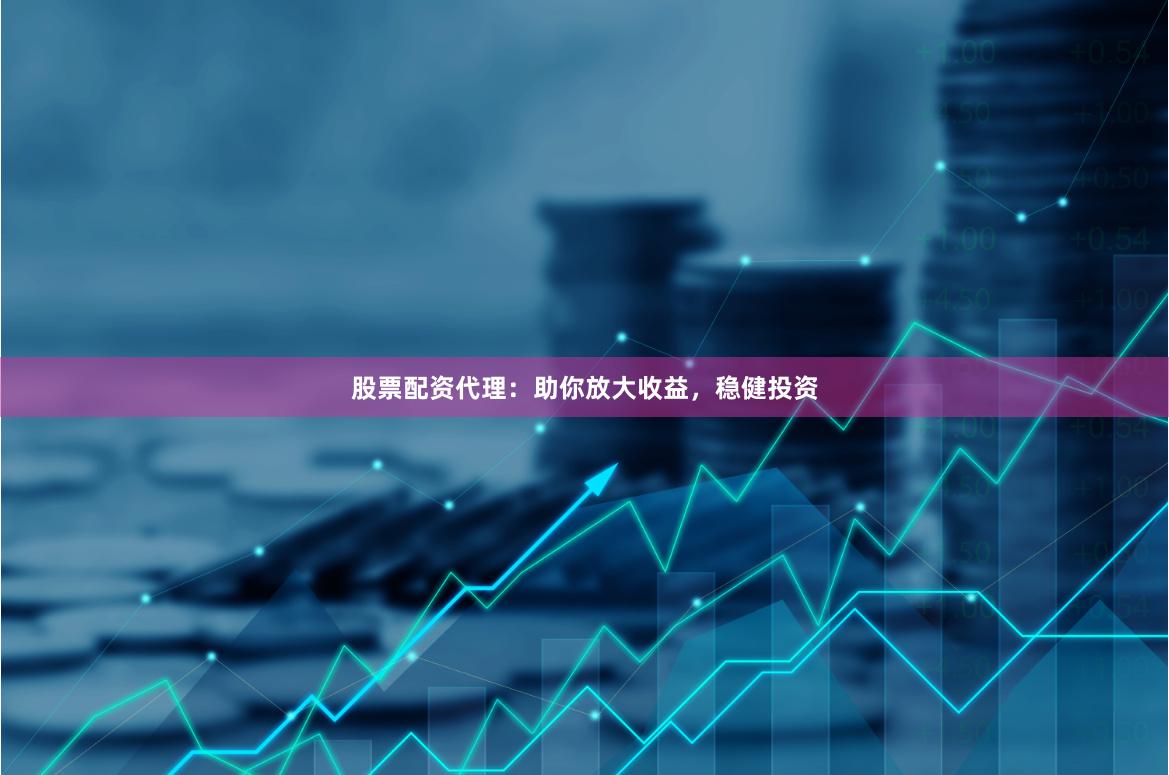 股票配资代理：助你放大收益，稳健投资