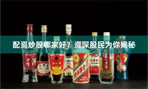 配资炒股哪家好？资深股民为你揭秘