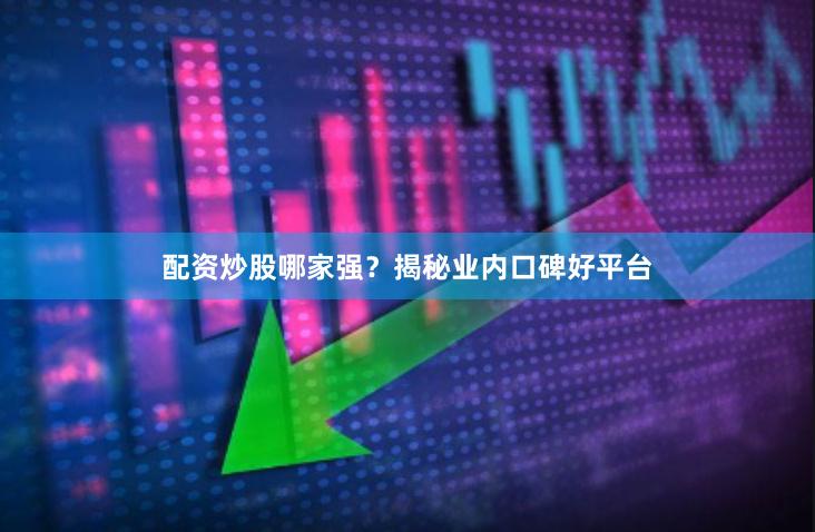 配资炒股哪家强？揭秘业内口碑好平台
