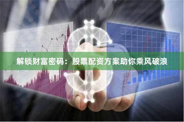 解锁财富密码：股票配资方案助你乘风破浪