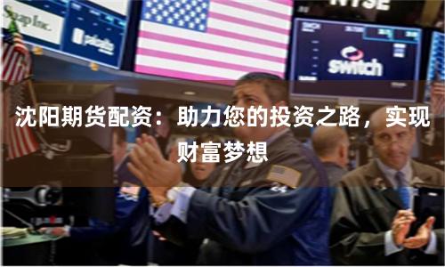 沈阳期货配资：助力您的投资之路，实现财富梦想