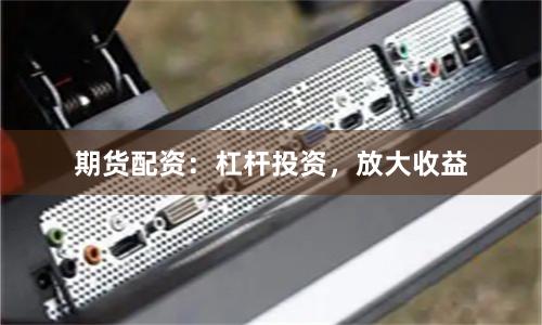 期货配资：杠杆投资，放大收益
