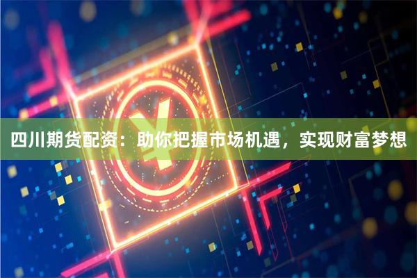 四川期货配资：助你把握市场机遇，实现财富梦想