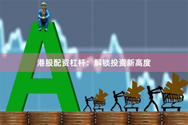 港股配资杠杆：解锁投资新高度