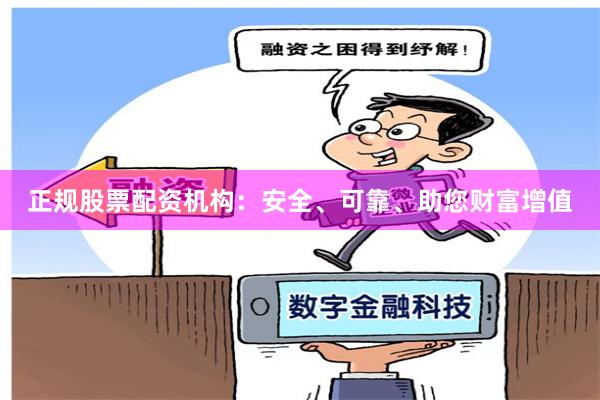 正规股票配资机构：安全、可靠、助您财富增值