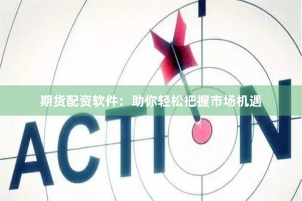 期货配资软件：助你轻松把握市场机遇