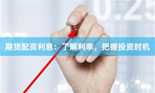 期货配资利息：了解利率，把握投资时机