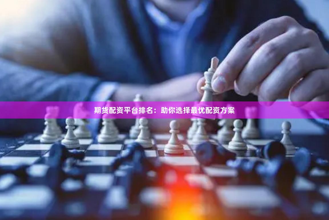 期货配资平台排名：助你选择最优配资方案