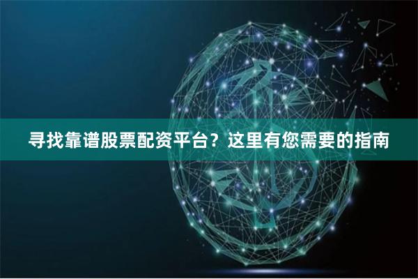 寻找靠谱股票配资平台？这里有您需要的指南