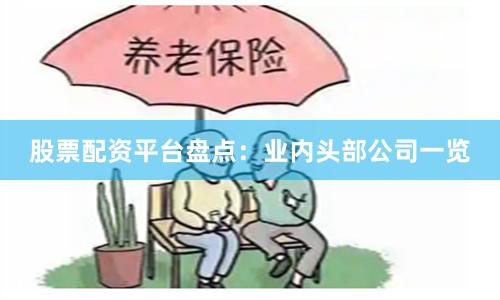 股票配资平台盘点：业内头部公司一览
