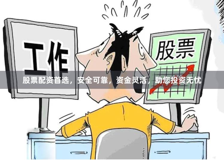 股票配资首选,安全可靠,资金灵活,助您投资无忧