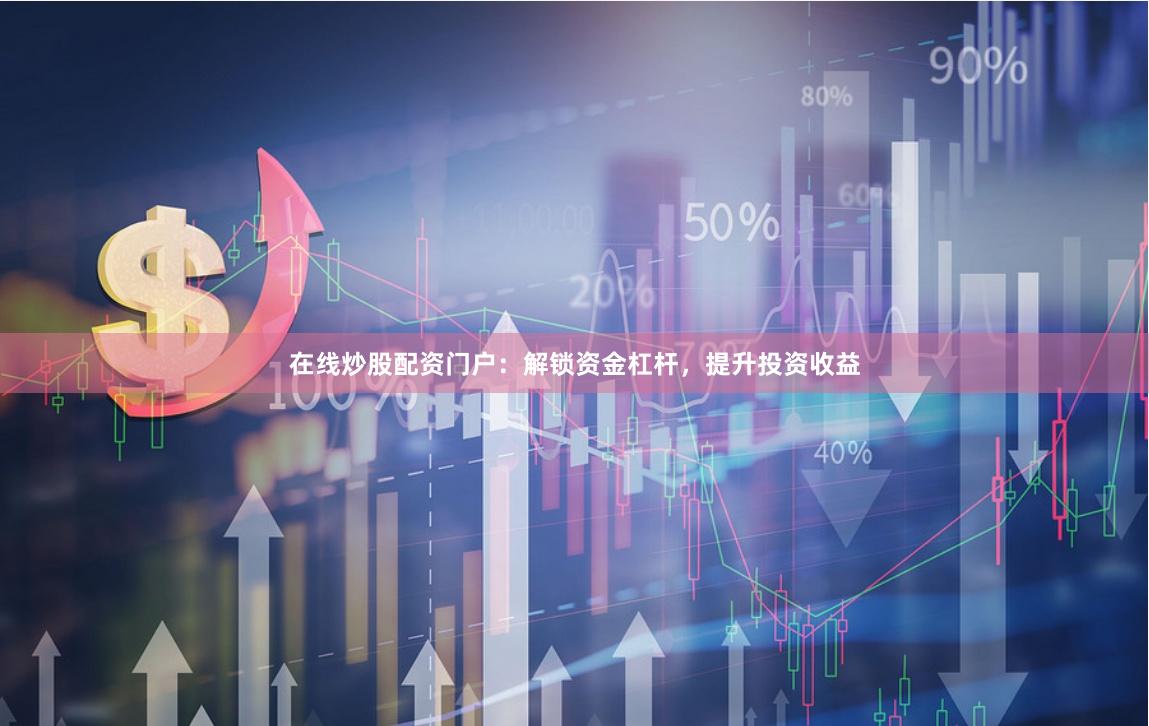 在线炒股配资门户:解锁资金杠杆,提升投资收益
