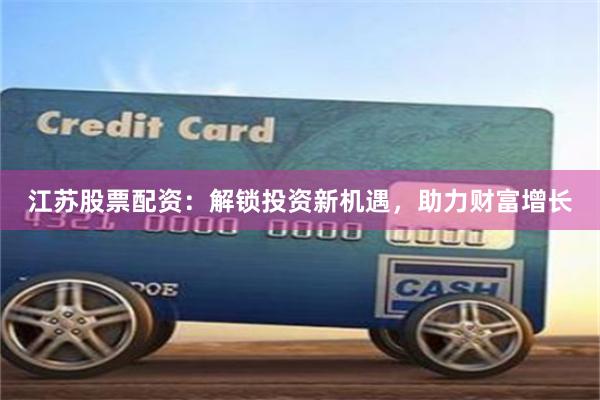 江苏股票配资：解锁投资新机遇，助力财富增长