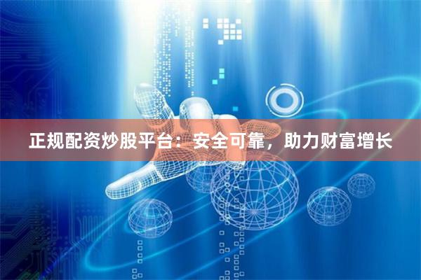 正规配资炒股平台:安全可靠,助力财富增长