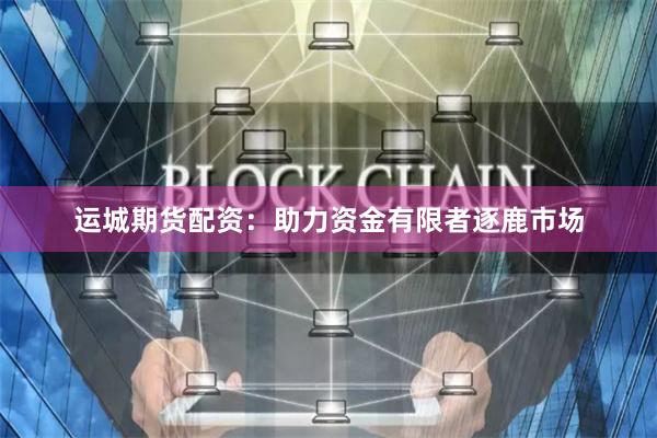 运城期货配资:助力资金有限者逐鹿市场