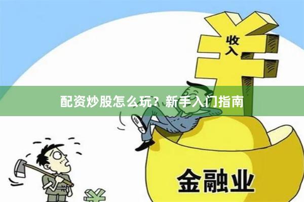 配资炒股怎么玩？新手入门指南