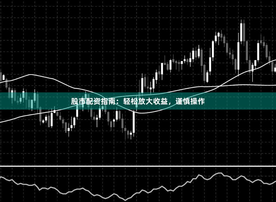 股市配资指南:轻松放大收益,谨慎操作