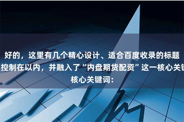 好的，这里有几个精心设计、适合百度收录的标题，均控制在以内，并融入了“内盘期货配资”这一核心关键词：
