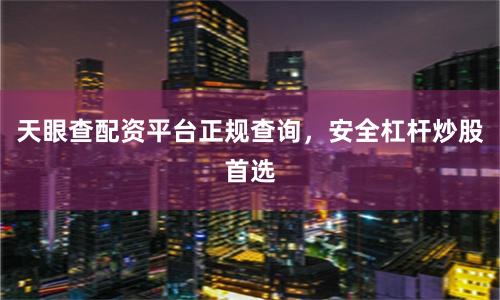 天眼查配资平台正规查询，安全杠杆炒股首选