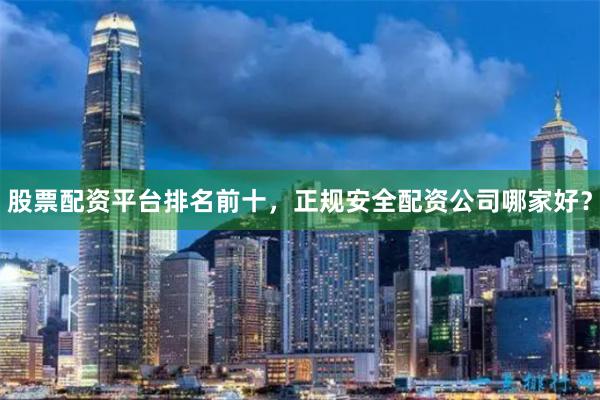 股票配资平台排名前十，正规安全配资公司哪家好？