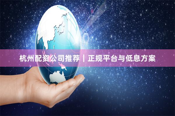 杭州配资公司推荐｜正规平台与低息方案