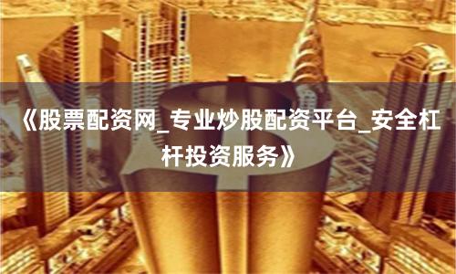 《股票配资网_专业炒股配资平台_安全杠杆投资服务》