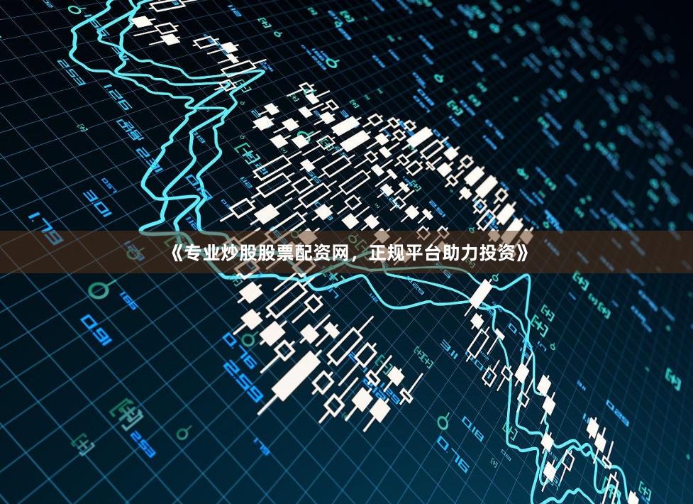 《专业炒股股票配资网，正规平台助力投资》