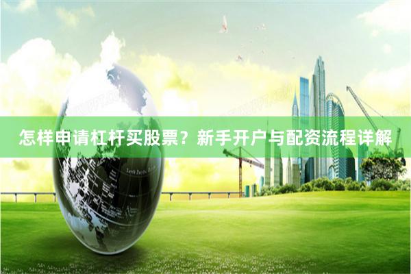 怎样申请杠杆买股票？新手开户与配资流程详解