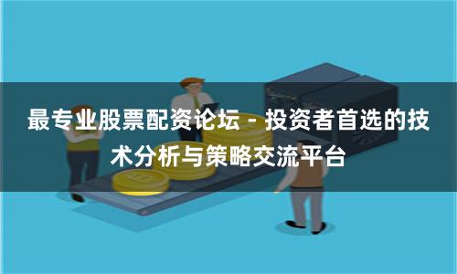 最专业股票配资论坛 - 投资者首选的技术分析与策略交流平台