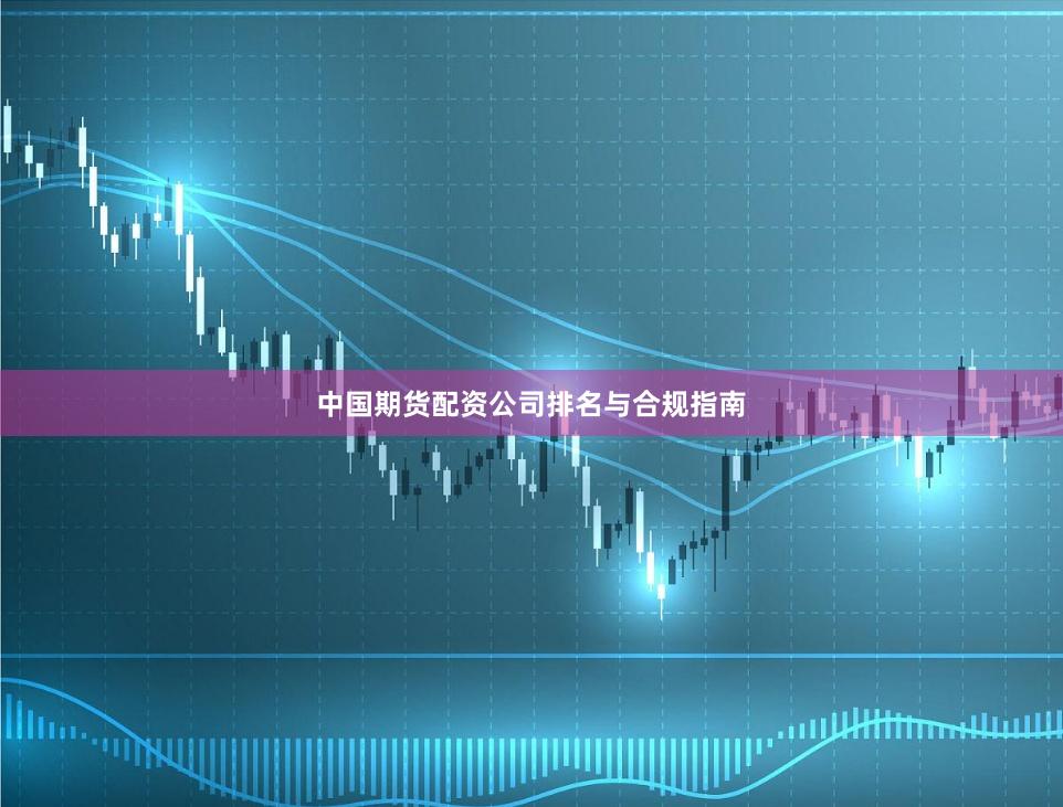 中国期货配资公司排名与合规指南