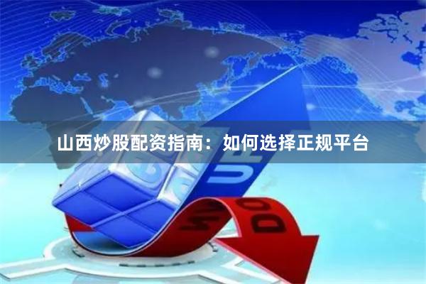 山西炒股配资指南：如何选择正规平台