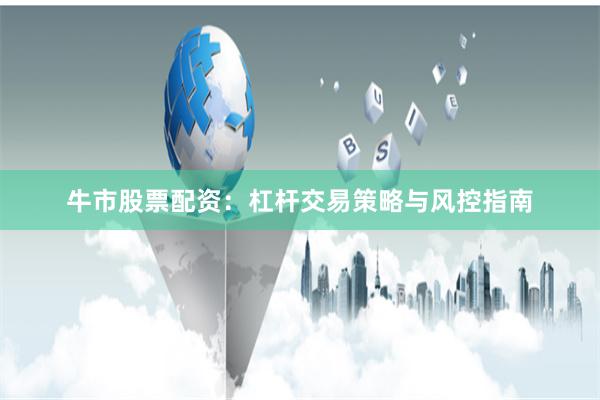 牛市股票配资：杠杆交易策略与风控指南