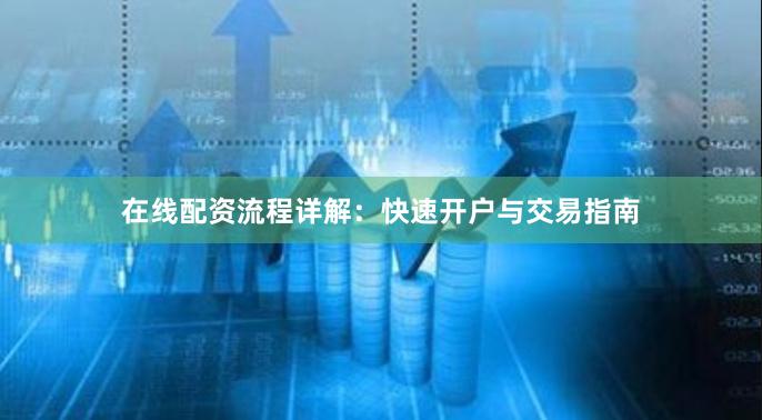 在线配资流程详解：快速开户与交易指南