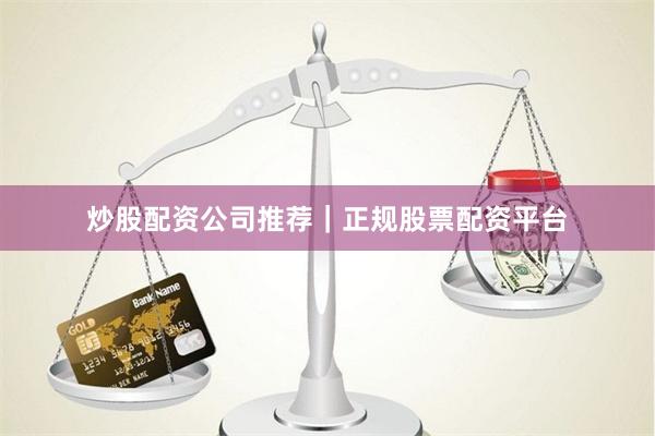 炒股配资公司推荐｜正规股票配资平台