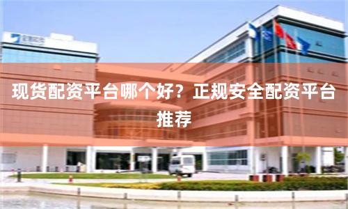现货配资平台哪个好？正规安全配资平台推荐