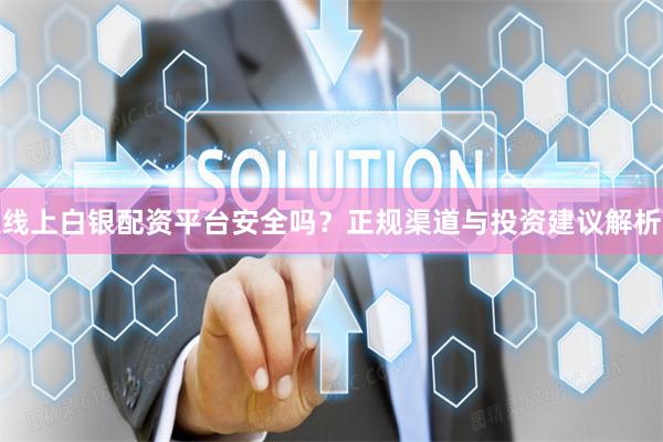 线上白银配资平台安全吗？正规渠道与投资建议解析