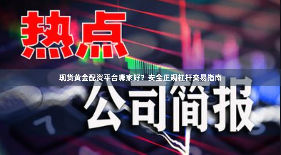 现货黄金配资平台哪家好？安全正规杠杆交易指南