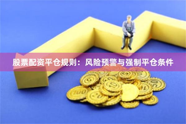 股票配资平仓规则：风险预警与强制平仓条件