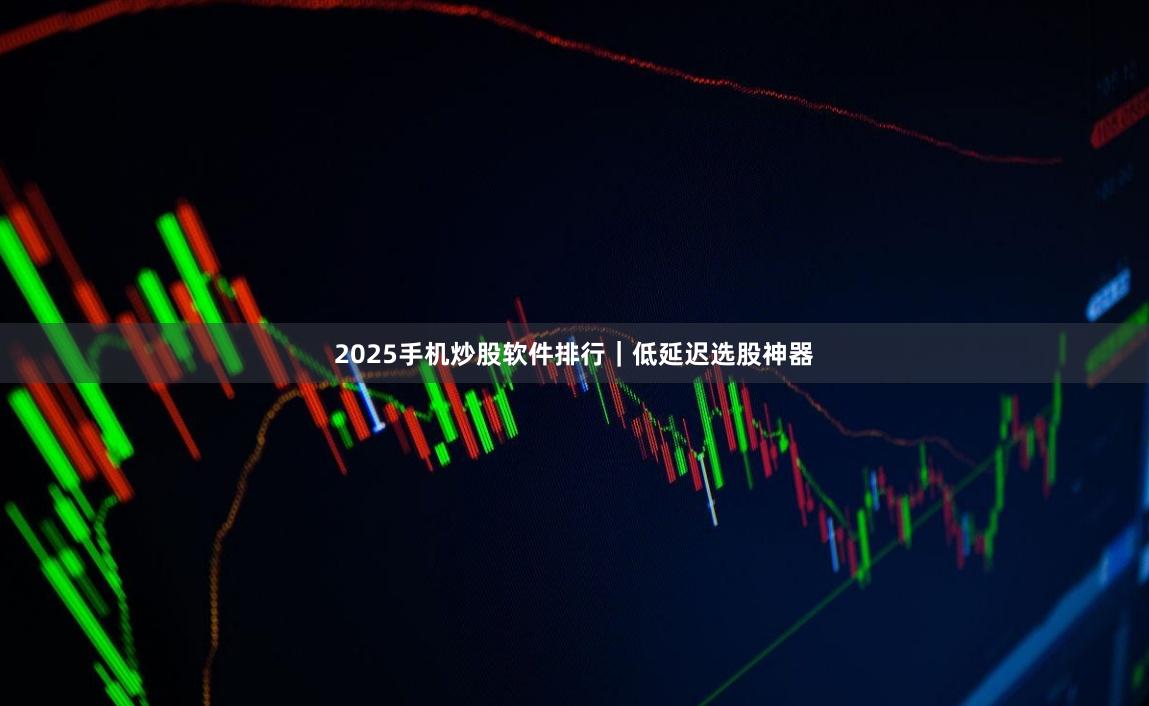 2025手机炒股软件排行｜低延迟选股神器