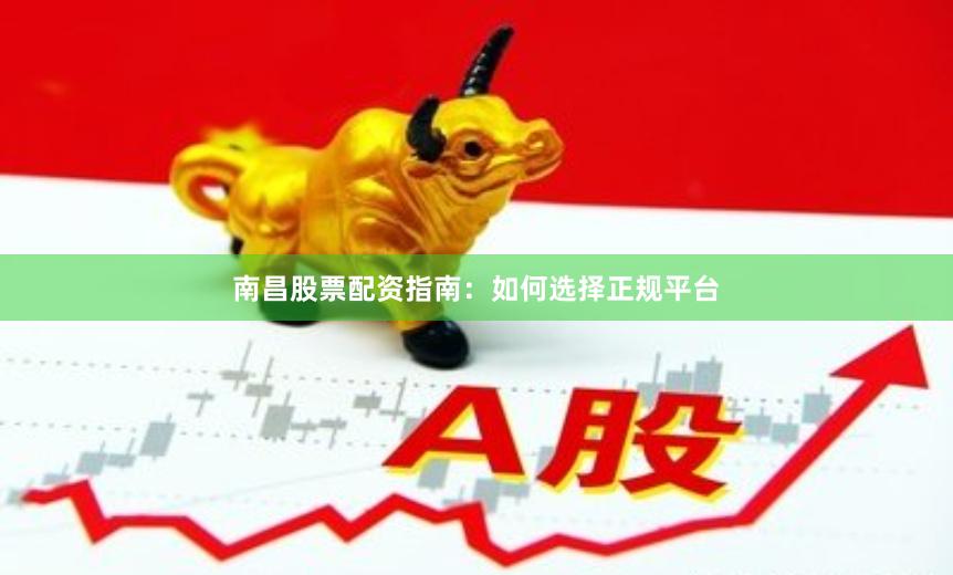 南昌股票配资指南:如何选择正规平台