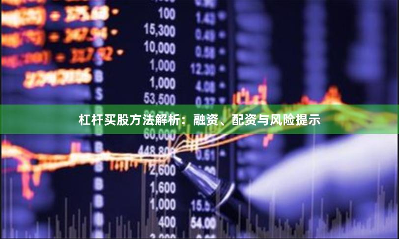 杠杆买股方法解析：融资、配资与风险提示