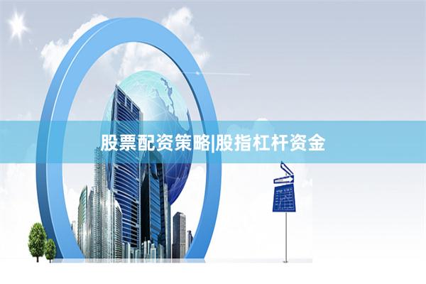 股票配资策略|股指杠杆资金